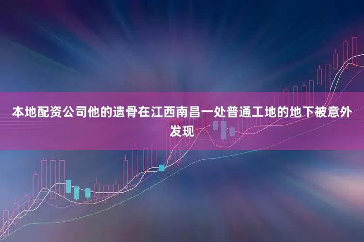 本地配资公司他的遗骨在江西南昌一处普通工地的地下被意外发现