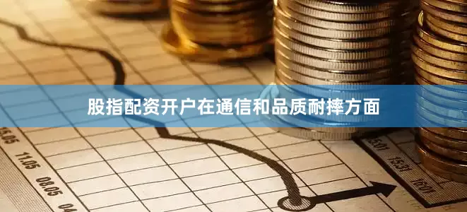 股指配资开户在通信和品质耐摔方面
