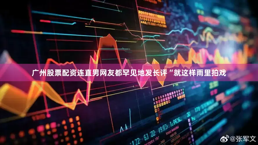 广州股票配资连直男网友都罕见地发长评“就这样雨里拍戏