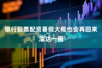 银行股票配资暑假大概也会再回来溜达一圈