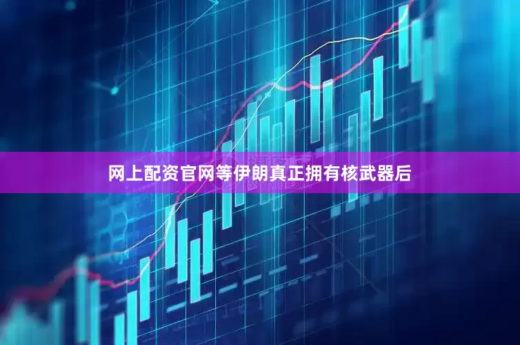 网上配资官网等伊朗真正拥有核武器后