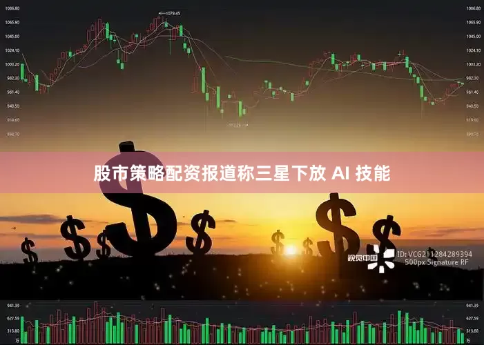 股市策略配资报道称三星下放 AI 技能