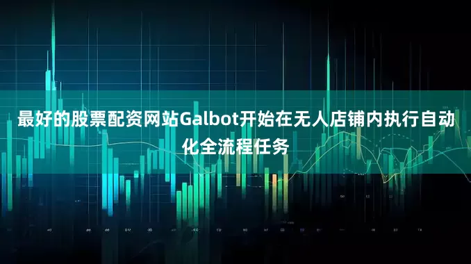 最好的股票配资网站Galbot开始在无人店铺内执行自动化全流程任务