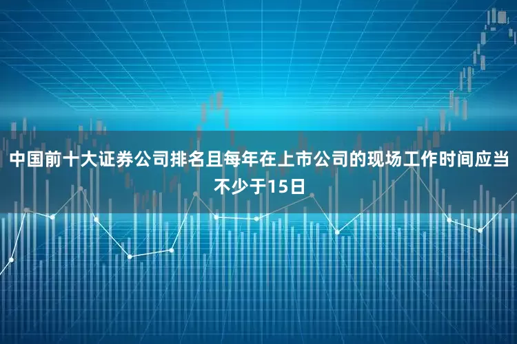 中国前十大证券公司排名且每年在上市公司的现场工作时间应当不少于15日