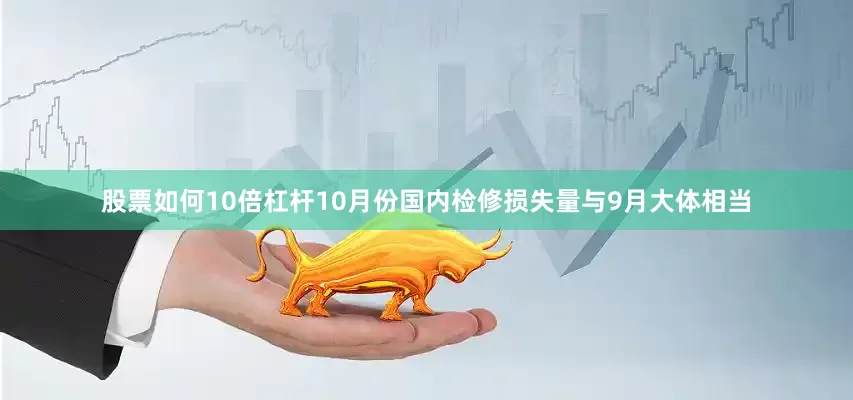 股票如何10倍杠杆10月份国内检修损失量与9月大体相当