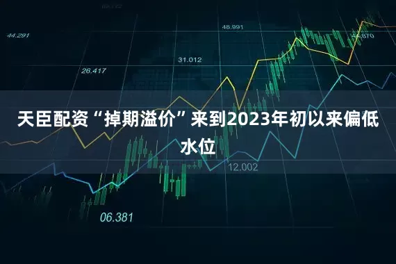 天臣配资“掉期溢价”来到2023年初以来偏低水位