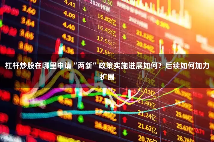 杠杆炒股在哪里申请“两新”政策实施进展如何？后续如何加力扩围
