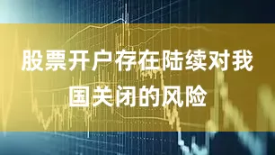 股票开户存在陆续对我国关闭的风险