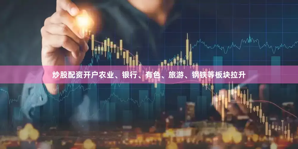 炒股配资开户农业、银行、有色、旅游、钢铁等板块拉升