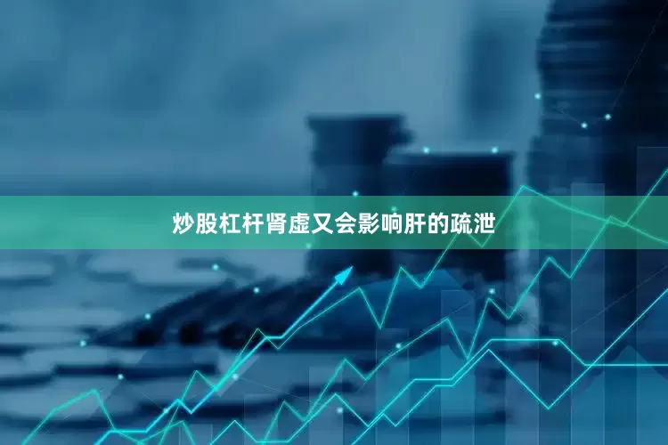 炒股杠杆肾虚又会影响肝的疏泄