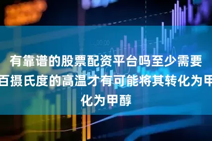 有靠谱的股票配资平台吗至少需要数百摄氏度的高温才有可能将其转化为甲醇