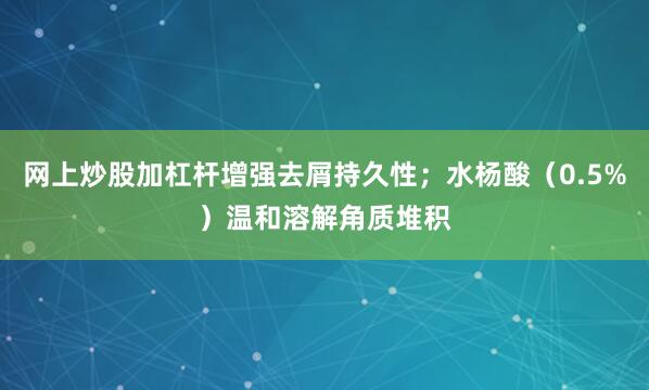 网上炒股加杠杆增强去屑持久性；水杨酸（0.5%）温和溶解角质堆积