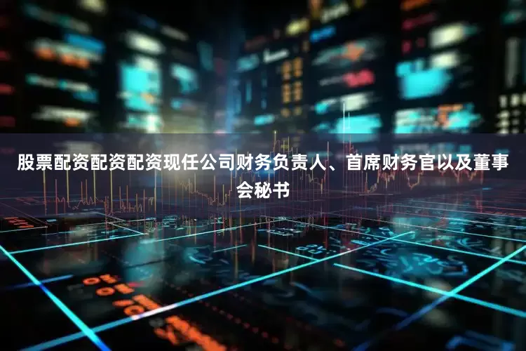 股票配资配资配资现任公司财务负责人、首席财务官以及董事会秘书