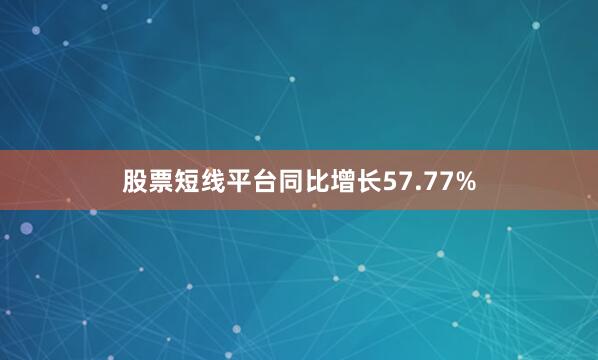 股票短线平台同比增长57.77%
