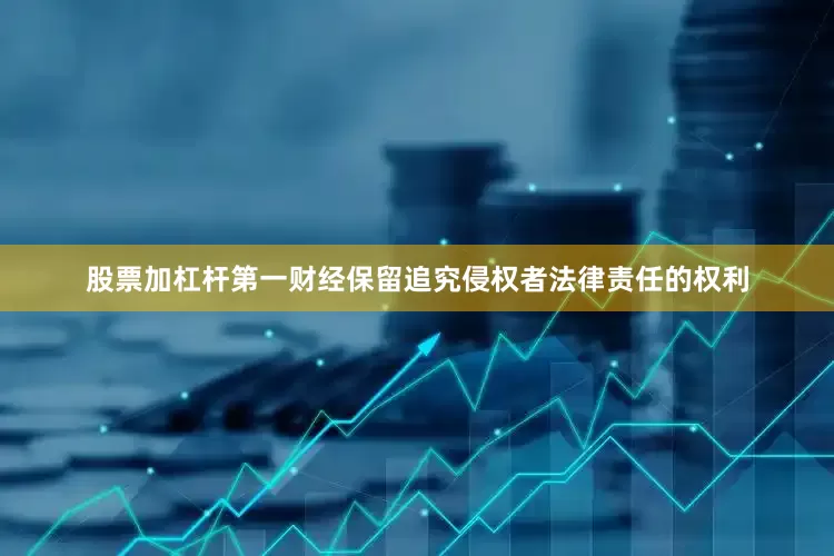 股票加杠杆第一财经保留追究侵权者法律责任的权利