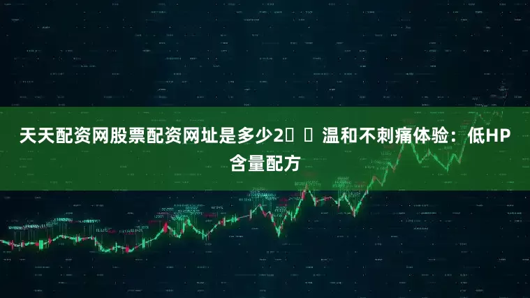 天天配资网股票配资网址是多少2️⃣温和不刺痛体验：低HP含量配方
