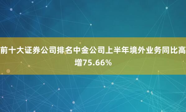 前十大证券公司排名中金公司上半年境外业务同比高增75.66%