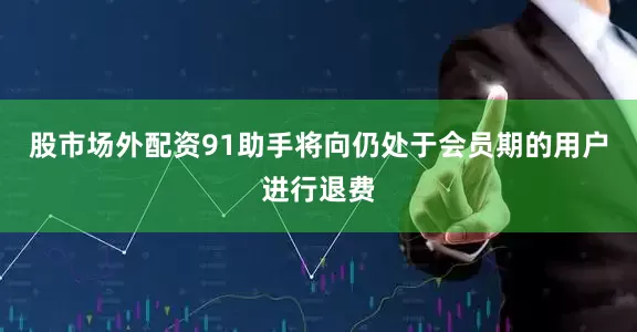 股市场外配资91助手将向仍处于会员期的用户进行退费