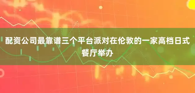 配资公司最靠谱三个平台派对在伦敦的一家高档日式餐厅举办