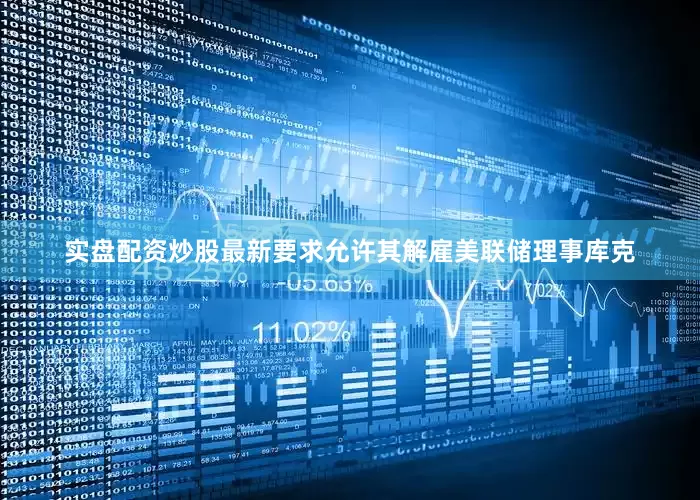 实盘配资炒股最新要求允许其解雇美联储理事库克