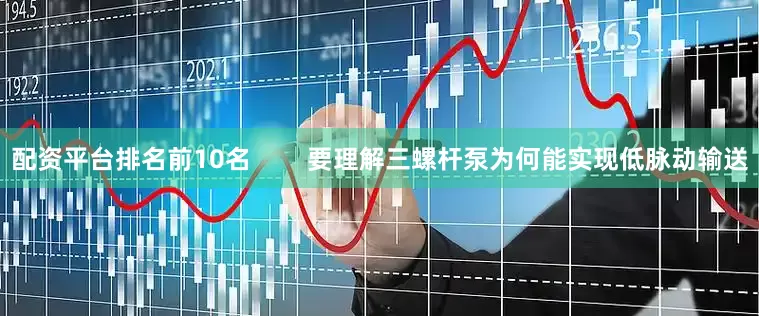 配资平台排名前10名        要理解三螺杆泵为何能实现低脉动输送