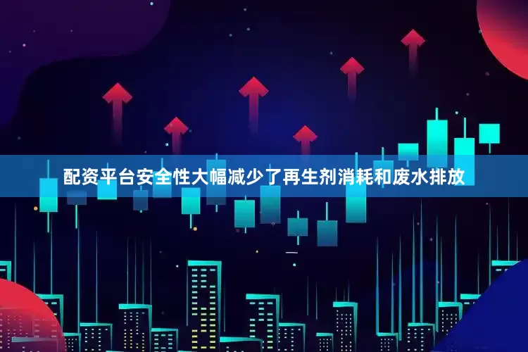 配资平台安全性大幅减少了再生剂消耗和废水排放