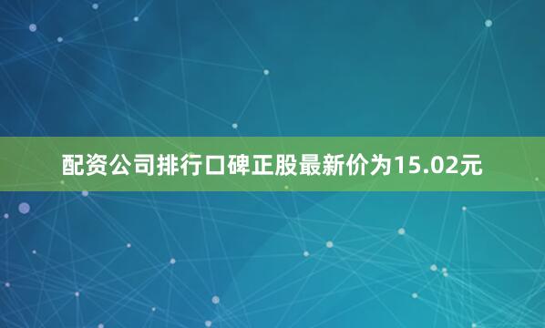 配资公司排行口碑正股最新价为15.02元