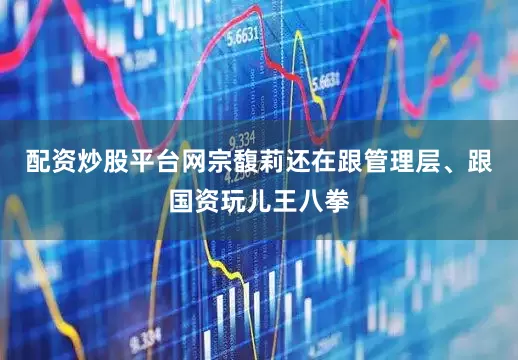 配资炒股平台网宗馥莉还在跟管理层、跟国资玩儿王八拳