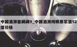 中国酒源窖藏藏9_中国酒源纯粮原浆酒52度价格
